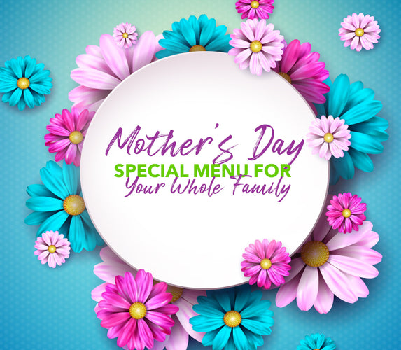MOTHER’S DAY SPECIAL MENU FOR YOUR WHOLE FAMILY!