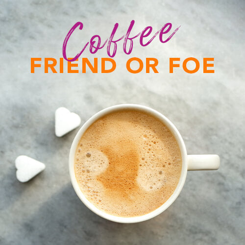 COFFEE - FRIEND OR FOE?